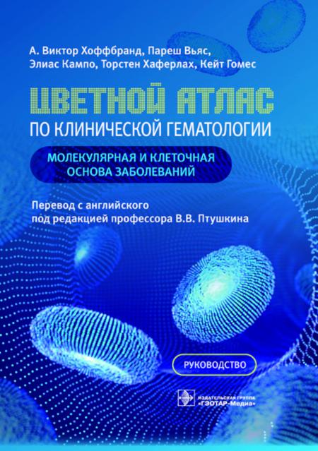 Цветной атлас по клинической гематологии: молекулярная и клеточная основа заболеваний : руководство / А. В. Хоффбранд, П. Вьяс, Э. Кампо, Т. Хаферлах, К. Гомес ; пер. с англ. под ред. В. В. Птушкина. — Москва : ГЭОТАР-Медиа, 2023. — 680 с. : ил.