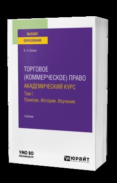 ТОРГОВОЕ (КОММЕРЧЕСКОЕ) ПРАВО: АКАДЕМИЧЕСКИЙ КУРС. ТОМ I. ПОНЯТИЕ. ИСТОРИЯ. ИЗУЧЕНИЕ. Учебник для вузов