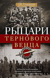 Рыцари тернового венца: Зарождение Белого движения, становление Добровольческой армии и Первый Кубанский (Ледяной) поход