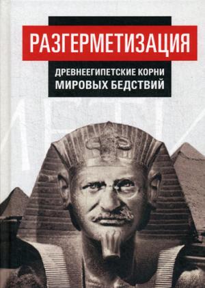 Разгерметизация. Древнеегипетские корни мировых бедствий. Т. 1. Гл. 1, 2