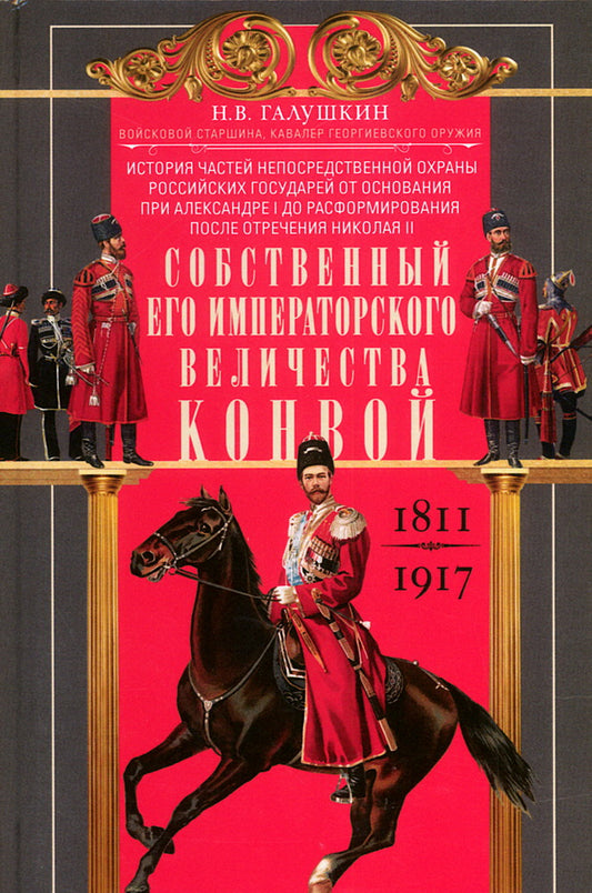 Собственный Его Императорского Величества Конвой. История частей непосредственной охраны российских государей от основания при Александре I до расформирования после отречения Николая II. 1811—1917