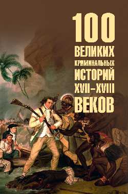 100 великих криминальных историй XVII- XVIII веков (16+)