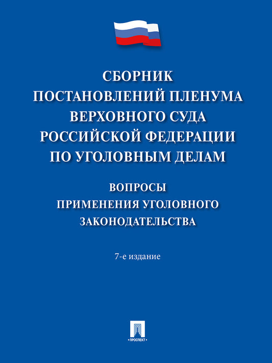 Сборник постановлений Пленума Верховного Суда Российской Федерации по уголовным делам: вопросы применения уголовного законодательства.-7-е изд.-М.:Проспект,2026.