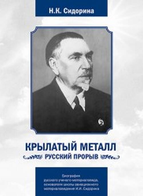 Крылатый металл. Русский прорыв. БИОГРАФИЯ РУССКОГО УЧЕНОГО-МАТЕРИАЛОВЕДА, ОСНОВАТЕЛЯ ШКОЛЫ АВИАЦИОННОГО МАТЕРИАЛОВЕДЕНИЯ И.И. СИДОРИНА