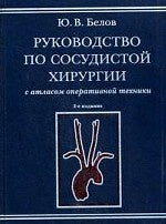 Руководство по сосудистой хирургии с атласом оперативной техники. 2-е изд., испр. и доп. Белов Ю.В.