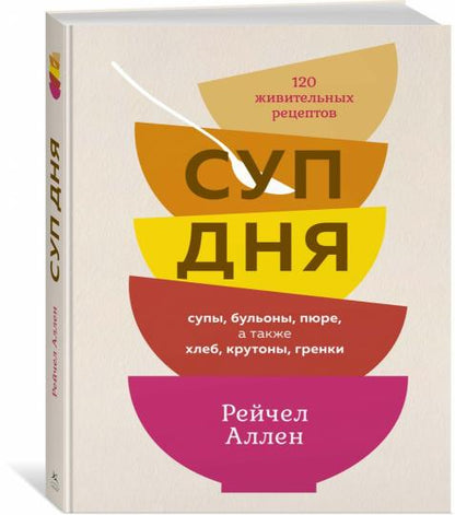 Суп дня: Супы, бульоны, пюре, а также хлеб, крутоны, гренки. 120 живительных рецептов