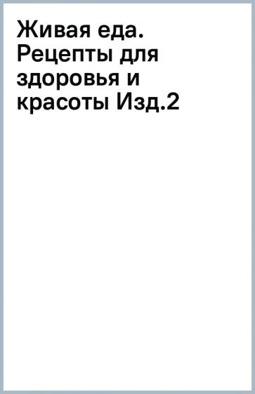 Живая еда. Рецепты для здоровья и красоты. 2-е издание