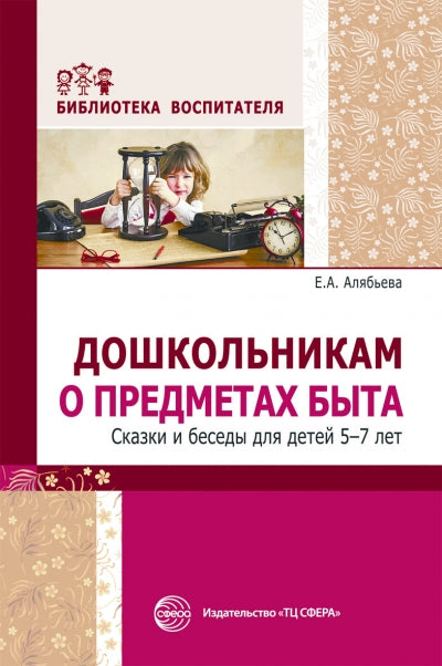 Дошкольникам о предметах быта. Сказки и беседы для детей 5—7 лет/ Алябьева Е.А.