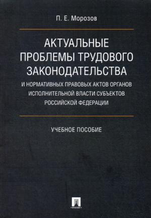 Актуальные проблемы трудового законодательства и нормативных правовых актов органов исполнительной власти субъектов РФ. Уч.пос.-М.:Проспект,2018.