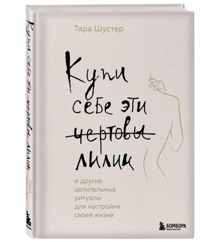 Купи себе эти чертовы лилии. И другие целительные ритуалы для настройки своей жизни