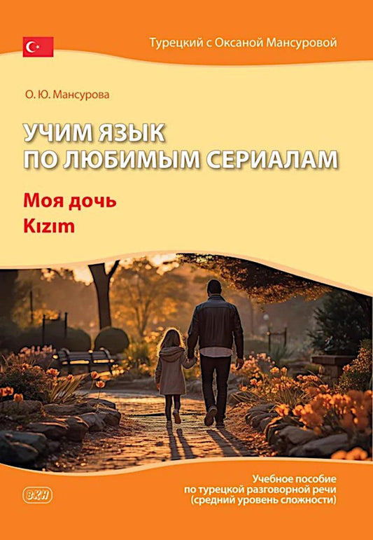 Учим язык по любимым сериалам. Моя дочь=Kizim: учебное пособие по турецкой разговорной речи (средний уровень сложности). 3-е изд., испр. и доп