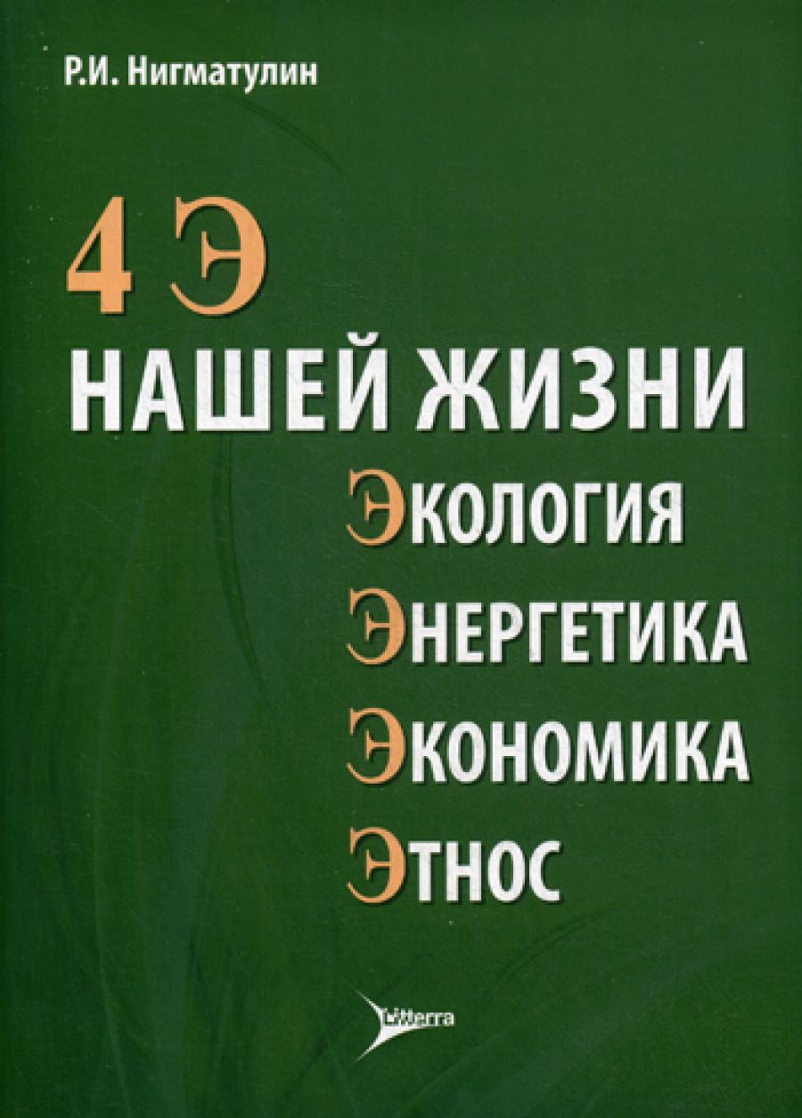 4 Э нашей жизни : экология, энергетика, экономика, этнос / Р. И. Нигматулин. - М. : Литтерра, 2015. - 112 с. : ил.