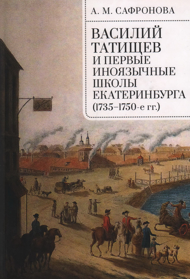 Сафронова А. М. Василий Татищев и первые иноязычные школы Екатеринбурга (1735–1750-е гг.):монография