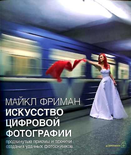 Искусство цифровой фотографии. Produire des projets et des techniques pour la prise en charge de vos photos. Фриман М.