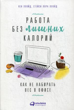 Работа без лишних калорий: Как не набирать вес в офисе. Кен Ллойд, Стейси Лора Ллойд