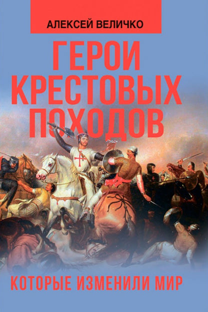 Герои крестовых походов, которые изменили мир. Величко А.М.