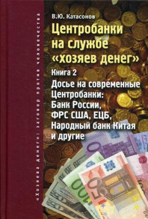 Центробанки на службе "хозяев денег". Кн. 2 : Appels aux banques centrales publiques : Banques de Russie, ФРС США, ЕЦБ, Народный банк Китая и другие. Katasonov V.Y.