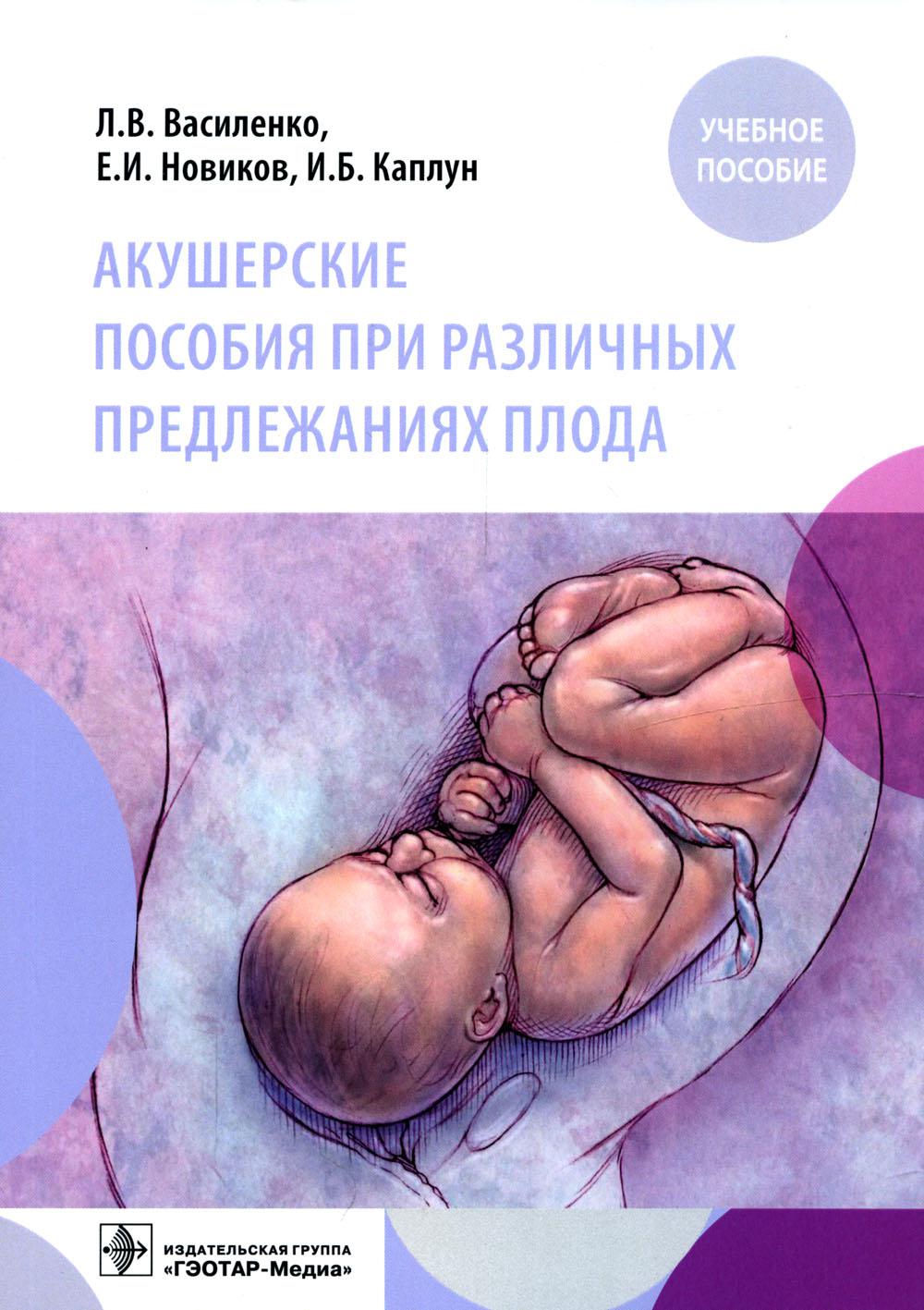 Акушерские пособия при различных предлежаниях плода : учебное пособие / Л. В. Василенко, Е. И. Новиков, И. Б. Каплун. — Москва : ГЭОТАР-Медиа, 2022. — 80 с. : ил.