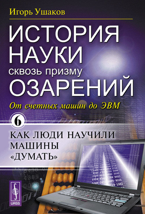 История науки сквозь призму озарений: От счетных машин до ЭВМ: Как люди научили машины "думать". Кн. 6. Ушаков И.А.