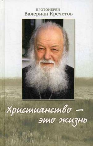 Христианство - это жизнь: интервью 2004-2008 г. Воспоминания. Протоиерей Валериан Кречетов