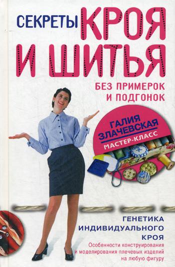 Секреты кроя и шитья без примерок и подгонок. Особенности конструирования и моделирования