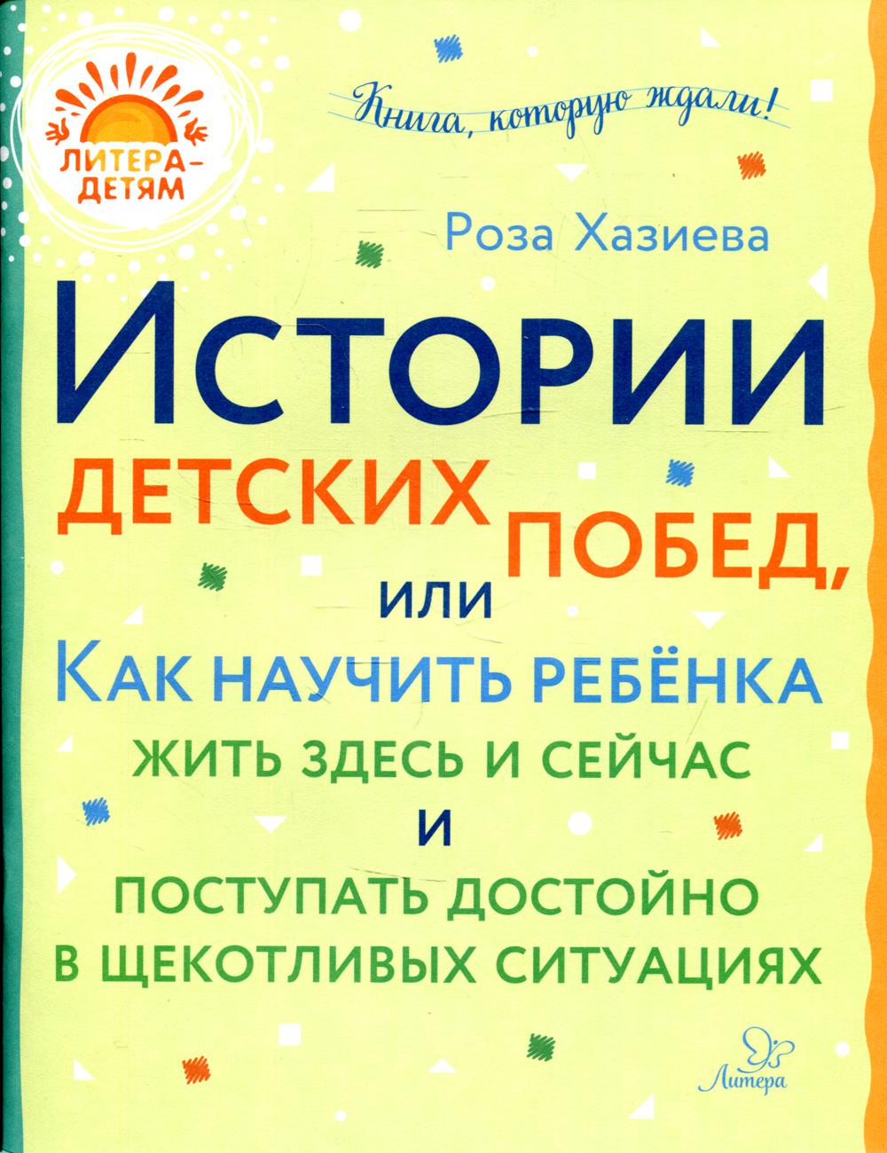 Литера - детям! Истории детских побед, или Как научить ребёнка жить здесь и сейчас и поступать достойно в щекотливых ситуациях. / Хазиева.