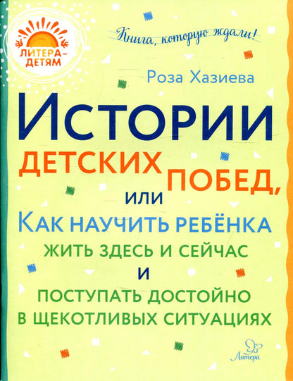 Литера - детям! Истории детских побед, или Как научить ребёнка жить здесь и сейчас и поступать достойно в щекотливых ситуациях. / Хазиева.
