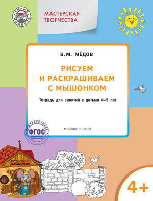 Мастерская творчества. Рисуем и раскрашиваем с Мышонком: тетрадь для занятий с детьми 4-5 лет. Медов В.М.