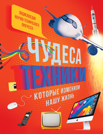 Чудеса техники, которые изменили нашу жизнь: компьютер, телефон, телевизор, самолёт, ракета. Энциклопедия