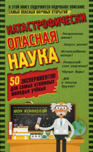 Катастрофически "опасная" наука. 50 экспериментов для самых отважных молодых ученых