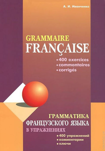 Грамматика французского языка в упражнениях: (400 упражнений с ключами и комментариями). 2-е изд., испр. и доп. Иванченко А.И.