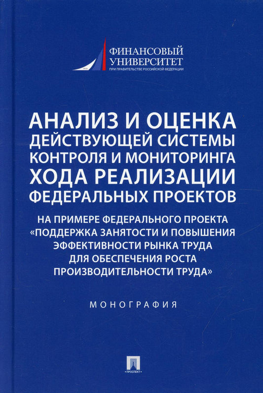 Анализ и оценка действующей системы контроля и мониторинга хода реализации федеральных проектов (на примере федерального проекта «Поддержка занятоcти и повышения эффективности рынка труда для обеспечения роста производительности труда»). Монография.-М.:Пр