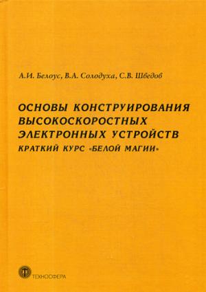 Основы конструирования высокоскоростных электронных устройств. Краткий курс "Белой магии". Белоус А.И., Солодуха В.А., Шведов С.В.