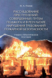 Расследование преступлений, совершенных путем поджога и в результате нарушения требований пожарной безопасности. Учебно-практическое пос.-М.:РГ-Пресс,2023.