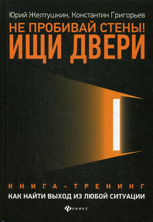 Не пробивай стены!Ищи двери:как найти выход из любой ситуации
