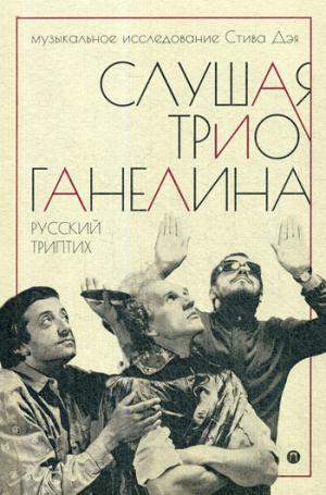 Слушая музыку трио Ганеlina: Русский триптих. Дэй Стив, Леонидов Алексей (Фейгин Леонид Самуилович)