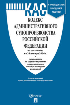 Кодекс административного судопроизводства РФ (КАС РФ) по сост. на 24.01.24 с таблицей изменений и с путеводителем по судебной практике.-М.:Проспект,2024.