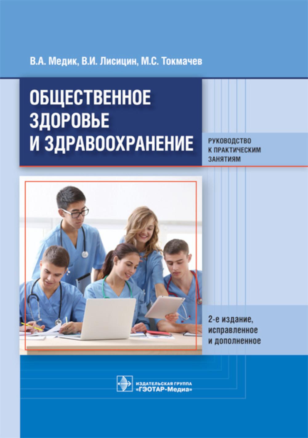 Общественное здоровье и здравоохранение : руководство к практическим занятиям : учебное пособие / В. А. Медик, В. И. Лисицин, М. С. Токмачев. — 2-е изд., испр. и доп. — М. : ГЭОТАР-Медиа, 2018. — 464 с. : ил.