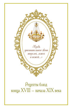 «Средь утешительного звона тарелок, ложек и ножей...»: рецепты блюд конца XVIII — начала XIX века.-М.:Проспект,2024.