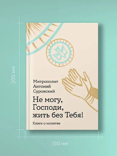 Не могу, Господи, жить без Тебя! Книга о молитве