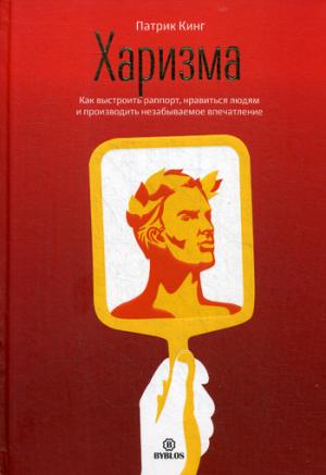 Харизма. Как выстроить раппорт, нравиться людям и производить незабываемое впчатление.. Кинг П.