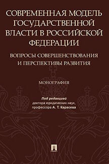 Современная модель государственной власти в РФ. Вопросы совершенствования и перспективы развития. Монография.-М.:Проспект,2021. /=231634/